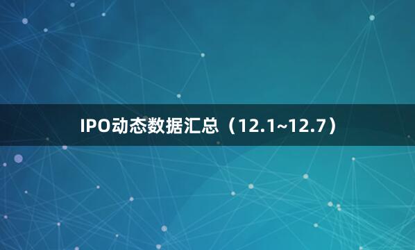 IPO动态数据汇总（12.1~12.7）